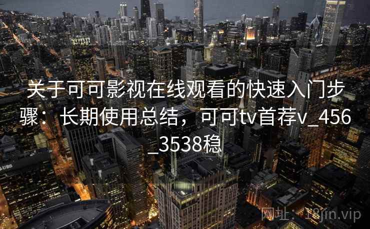 关于可可影视在线观看的快速入门步骤:长期使用总结,可可tv首荐v_456_3538稳 关于可可影视在线观看的快速入门步骤:长期使用总结,可可tv首荐v_456_3538稳