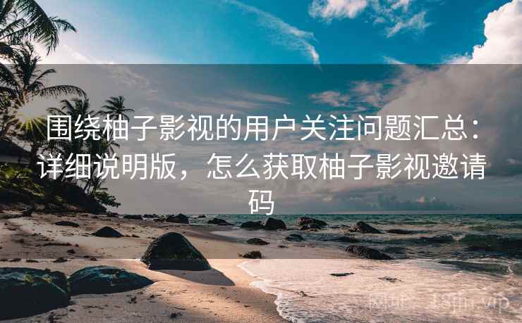 围绕柚子影视的用户关注问题汇总:详细说明版,怎么获取柚子影视邀请码 围绕柚子影视的用户关注问题汇总:详细说明版,怎么获取柚子影视邀请码