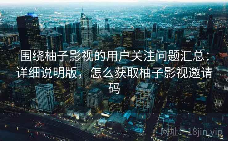 围绕柚子影视的用户关注问题汇总：详细说明版，怎么获取柚子影视邀请码
