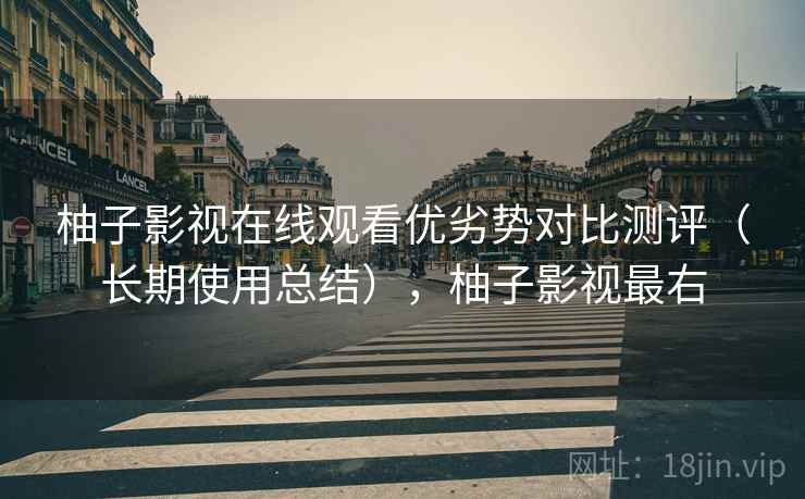 柚子影视在线观看优劣势对比测评(长期使用总结),柚子影视最右 柚子影视在线观看优劣势对比测评(长期使用总结),柚子影视最右