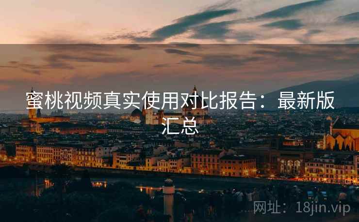 蜜桃视频真实使用对比报告:最新版汇总 蜜桃视频真实使用对比报告:最新版汇总