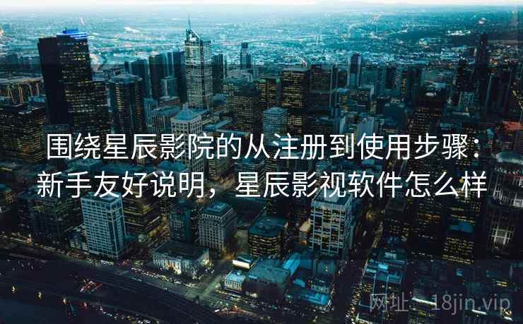 围绕星辰影院的从注册到使用步骤：新手友好说明，星辰影视软件怎么样