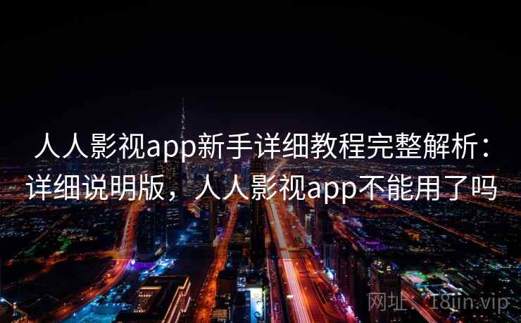 人人影视app新手详细教程完整解析：详细说明版，人人影视app不能用了吗