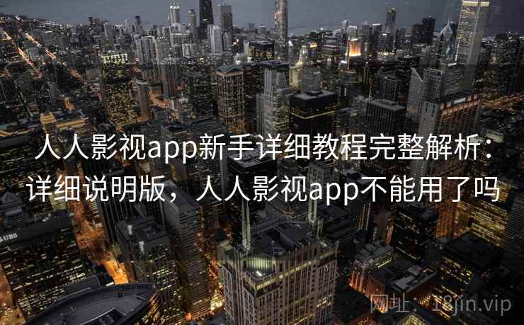 人人影视app新手详细教程完整解析:详细说明版,人人影视app不能用了吗 人人影视app新手详细教程完整解析:详细说明版,人人影视app不能用了吗