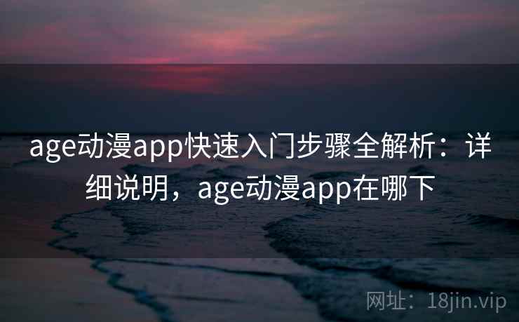 age动漫app快速入门步骤全解析:详细说明,age动漫app在哪下 age动漫app快速入门步骤全解析:详细说明,age动漫app在哪下