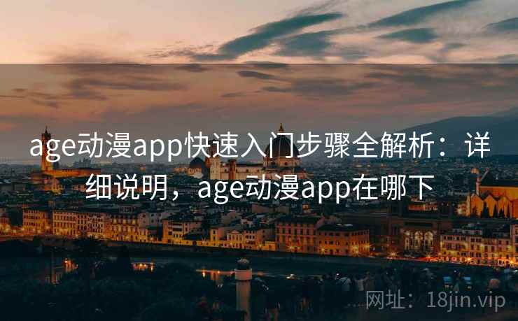 age动漫app快速入门步骤全解析：详细说明，age动漫app在哪下