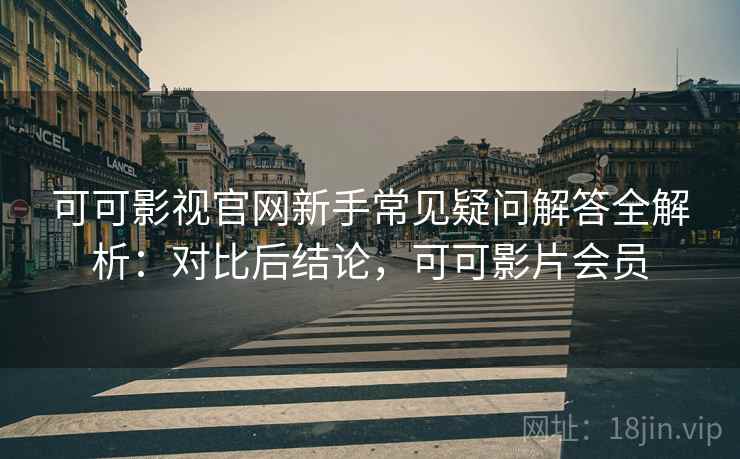 可可影视官网新手常见疑问解答全解析：对比后结论，可可影片会员