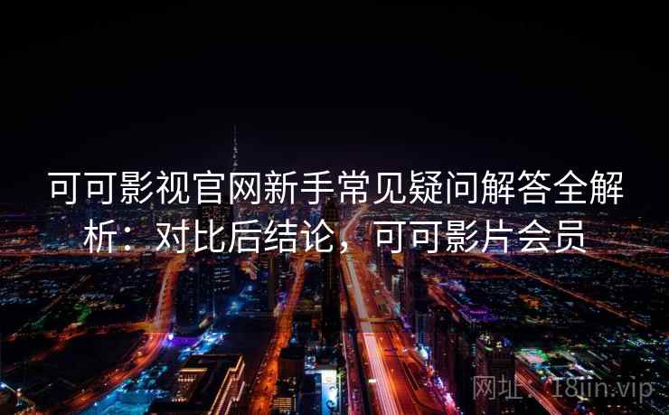 可可影视官网新手常见疑问解答全解析:对比后结论,可可影片会员 可可影视官网新手常见疑问解答全解析:对比后结论,可可影片会员