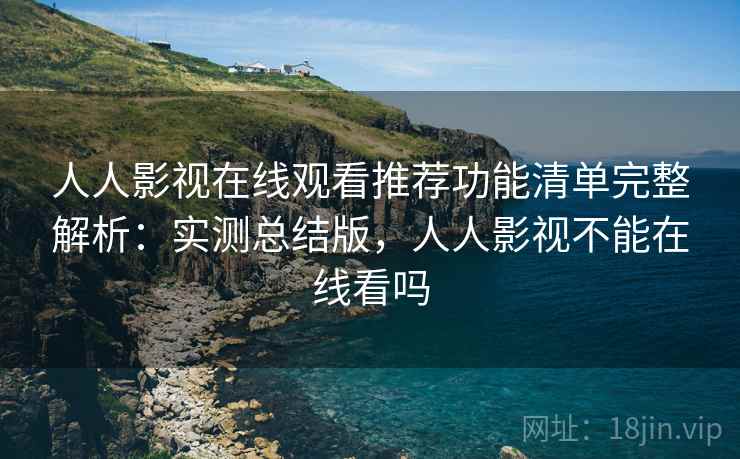人人影视在线观看推荐功能清单完整解析：实测总结版，人人影视不能在线看吗