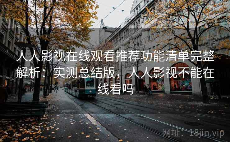 人人影视在线观看推荐功能清单完整解析：实测总结版，人人影视不能在线看吗