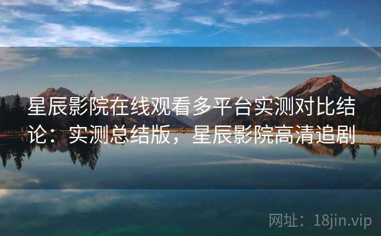 星辰影院在线观看多平台实测对比结论:实测总结版,星辰影院高清追剧 星辰影院在线观看多平台实测对比结论:实测总结版,星辰影院高清追剧