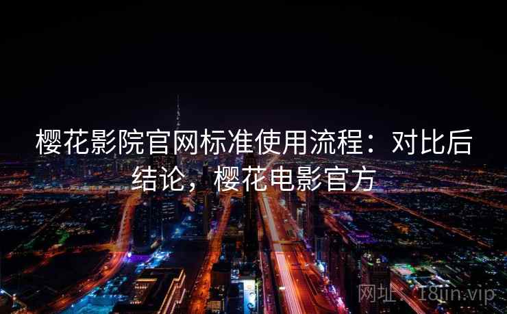 樱花影院官网标准使用流程:对比后结论,樱花电影官方 樱花影院官网标准使用流程:对比后结论,樱花电影官方