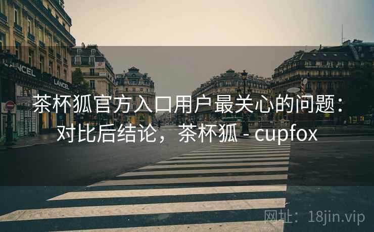 茶杯狐官方入口用户最关心的问题:对比后结论,茶杯狐 - cupfox 茶杯狐官方入口用户最关心的问题:对比后结论,茶杯狐 - cupfox