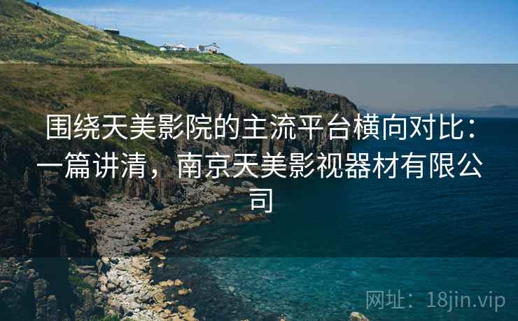 围绕天美影院的主流平台横向对比:一篇讲清,南京天美影视器材有限公司 围绕天美影院的主流平台横向对比:一篇讲清,南京天美影视器材有限公司