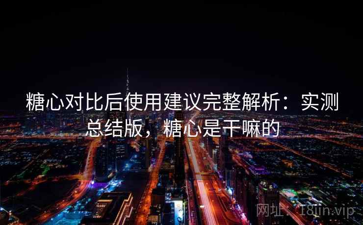 糖心对比后使用建议完整解析:实测总结版,糖心是干嘛的 糖心对比后使用建议完整解析:实测总结版,糖心是干嘛的
