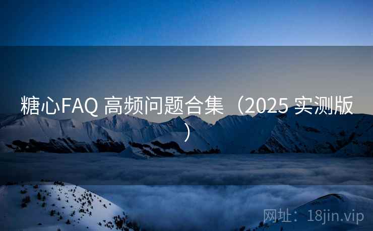 糖心FAQ 高频问题合集(2025 实测版) 糖心FAQ 高频问题合集(2025 实测版)