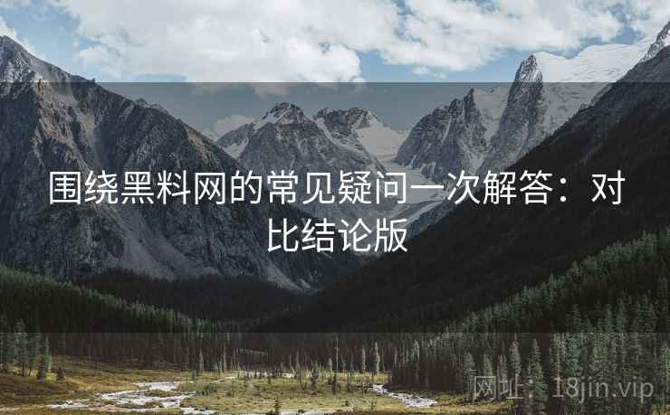 围绕黑料网的常见疑问一次解答：对比结论版