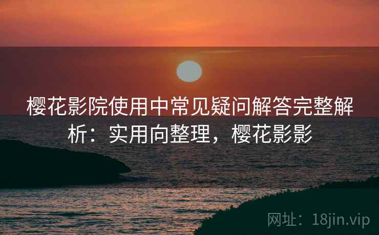 樱花影院使用中常见疑问解答完整解析：实用向整理，樱花影影
