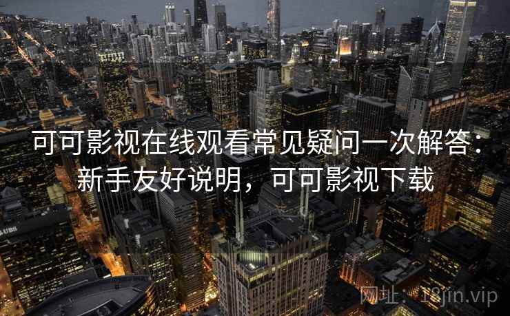 可可影视在线观看常见疑问一次解答：新手友好说明，可可影视下载