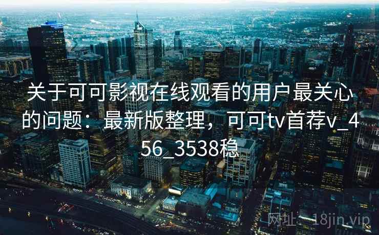 关于可可影视在线观看的用户最关心的问题:最新版整理,可可tv首荐v_456_3538稳 关于可可影视在线观看的用户最关心的问题:最新版整理,可可tv首荐v_456_3538稳