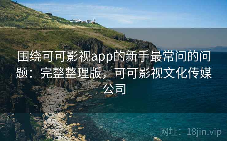 围绕可可影视app的新手最常问的问题：完整整理版，可可影视文化传媒公司