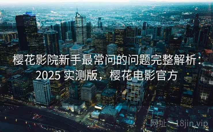 樱花影院新手最常问的问题完整解析：2025 实测版，樱花电影官方