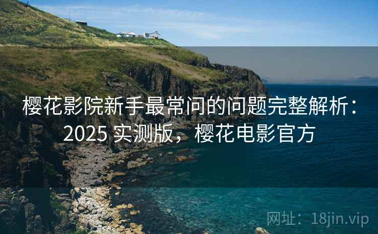 樱花影院新手最常问的问题完整解析:2025 实测版,樱花电影官方 樱花影院新手最常问的问题完整解析:2025 实测版,樱花电影官方