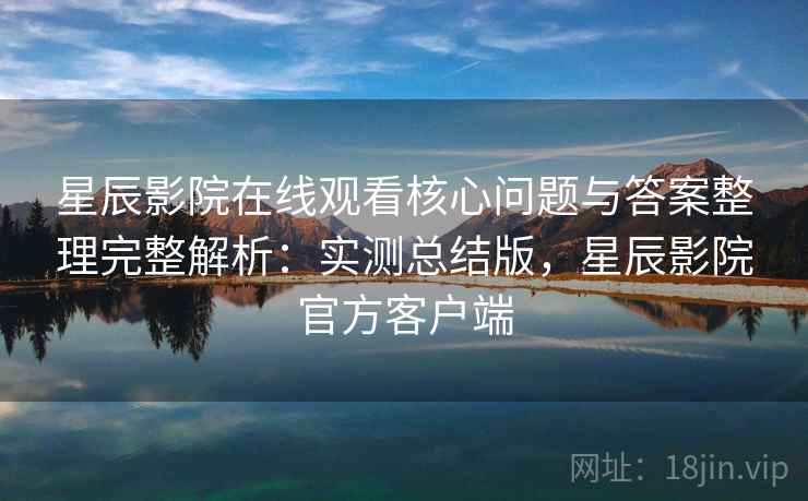 星辰影院在线观看核心问题与答案整理完整解析:实测总结版,星辰影院官方客户端 星辰影院在线观看核心问题与答案整理完整解析:实测总结版,星辰影院官方客户端