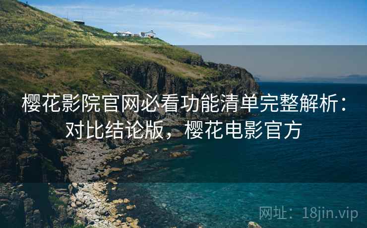 樱花影院官网必看功能清单完整解析：对比结论版，樱花电影官方