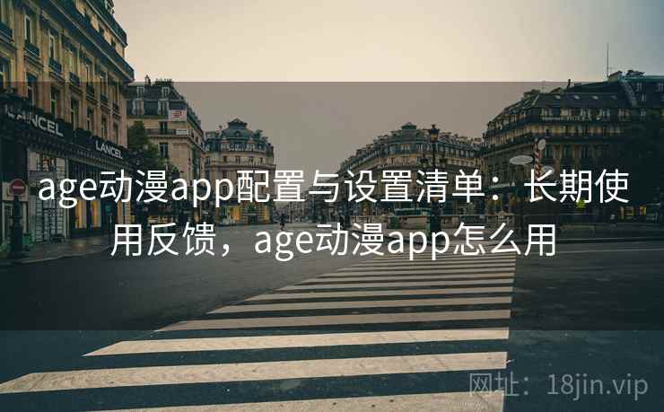 age动漫app配置与设置清单：长期使用反馈，age动漫app怎么用
