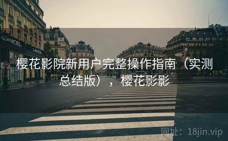 樱花影院新用户完整操作指南（实测总结版），樱花影影