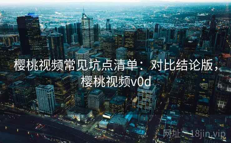 樱桃视频常见坑点清单:对比结论版,樱桃视频v0d 樱桃视频常见坑点清单:对比结论版,樱桃视频v0d