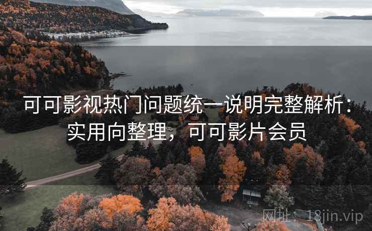 可可影视热门问题统一说明完整解析：实用向整理，可可影片会员