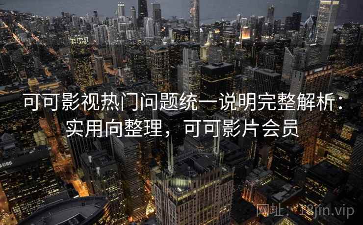 可可影视热门问题统一说明完整解析:实用向整理,可可影片会员 可可影视热门问题统一说明完整解析:实用向整理,可可影片会员