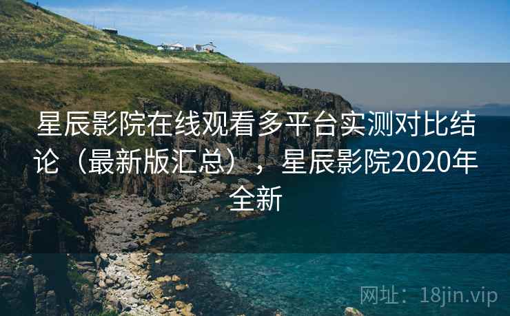 星辰影院在线观看多平台实测对比结论（最新版汇总），星辰影院2020年全新