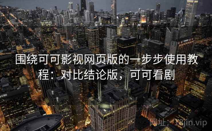 围绕可可影视网页版的一步步使用教程：对比结论版，可可看剧