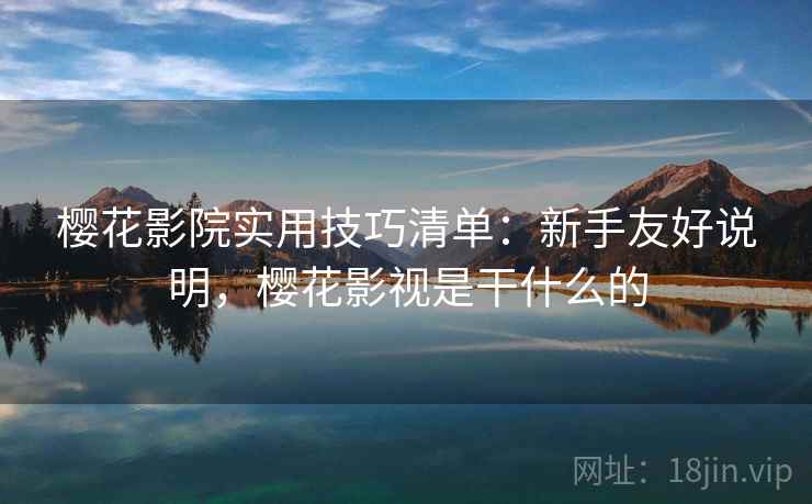 樱花影院实用技巧清单：新手友好说明，樱花影视是干什么的