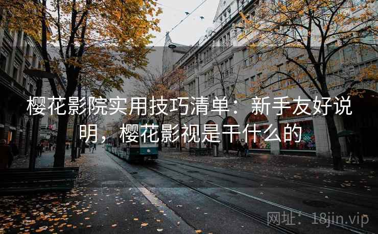 樱花影院实用技巧清单:新手友好说明,樱花影视是干什么的 樱花影院实用技巧清单:新手友好说明,樱花影视是干什么的