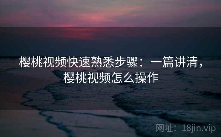 樱桃视频快速熟悉步骤：一篇讲清，樱桃视频怎么操作
