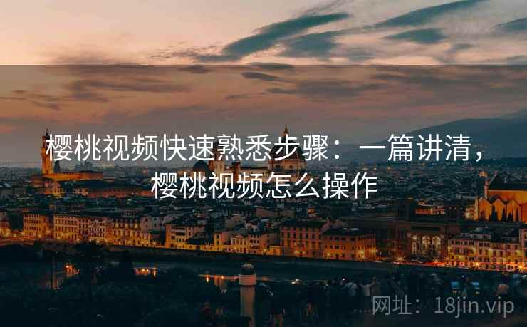 樱桃视频快速熟悉步骤:一篇讲清,樱桃视频怎么操作 樱桃视频快速熟悉步骤:一篇讲清,樱桃视频怎么操作