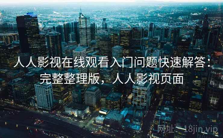 人人影视在线观看入门问题快速解答：完整整理版，人人影视页面