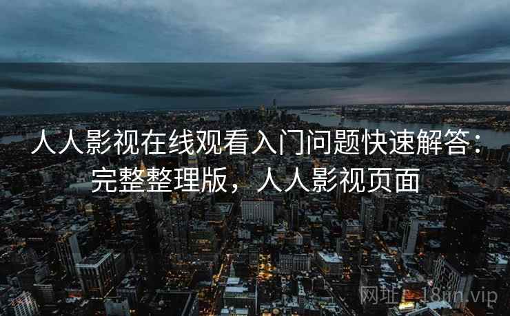人人影视在线观看入门问题快速解答:完整整理版,人人影视页面 人人影视在线观看入门问题快速解答:完整整理版,人人影视页面