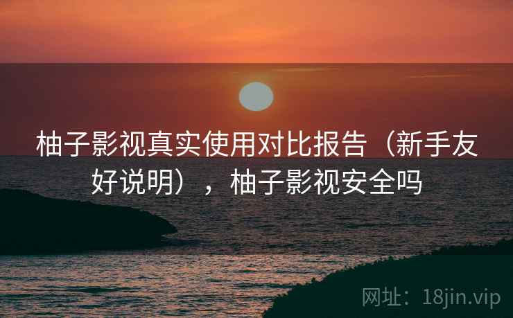 柚子影视真实使用对比报告（新手友好说明），柚子影视安全吗