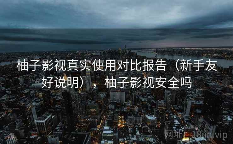 柚子影视真实使用对比报告（新手友好说明），柚子影视安全吗