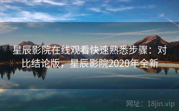 星辰影院在线观看快速熟悉步骤：对比结论版，星辰影院2020年全新