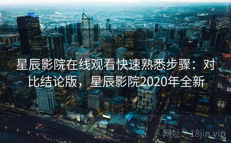 星辰影院在线观看快速熟悉步骤:对比结论版,星辰影院2020年全新 星辰影院在线观看快速熟悉步骤:对比结论版,星辰影院2020年全新