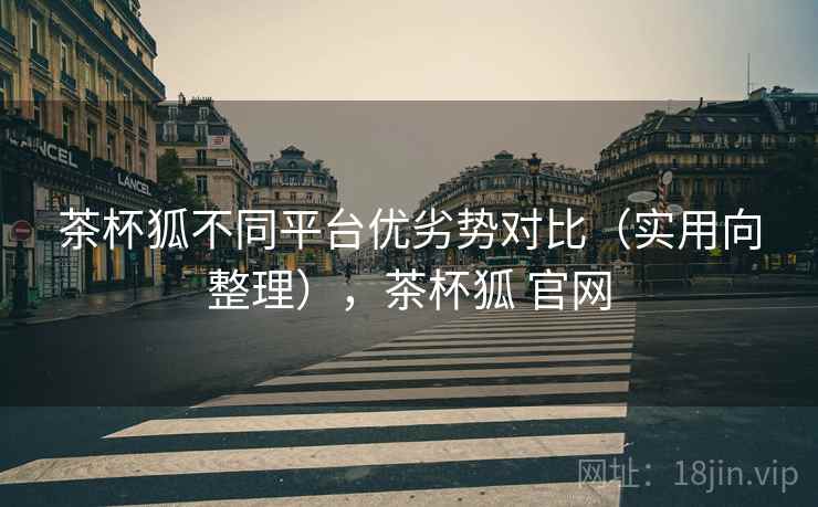 茶杯狐不同平台优劣势对比（实用向整理），茶杯狐 官网