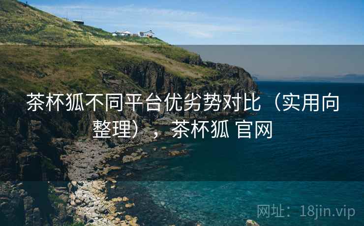 茶杯狐不同平台优劣势对比(实用向整理),茶杯狐 官网 茶杯狐不同平台优劣势对比(实用向整理),茶杯狐 官网