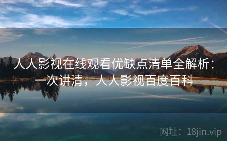 人人影视在线观看优缺点清单全解析：一次讲清，人人影视百度百科