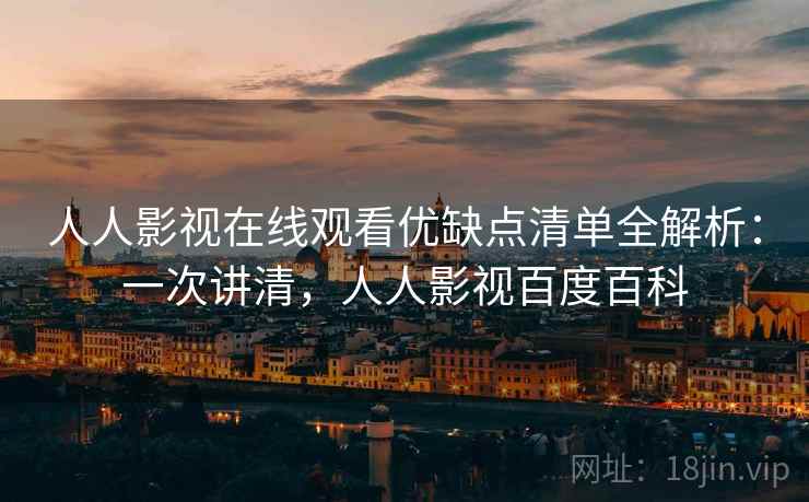 人人影视在线观看优缺点清单全解析:一次讲清,人人影视百度百科 人人影视在线观看优缺点清单全解析:一次讲清,人人影视百度百科
